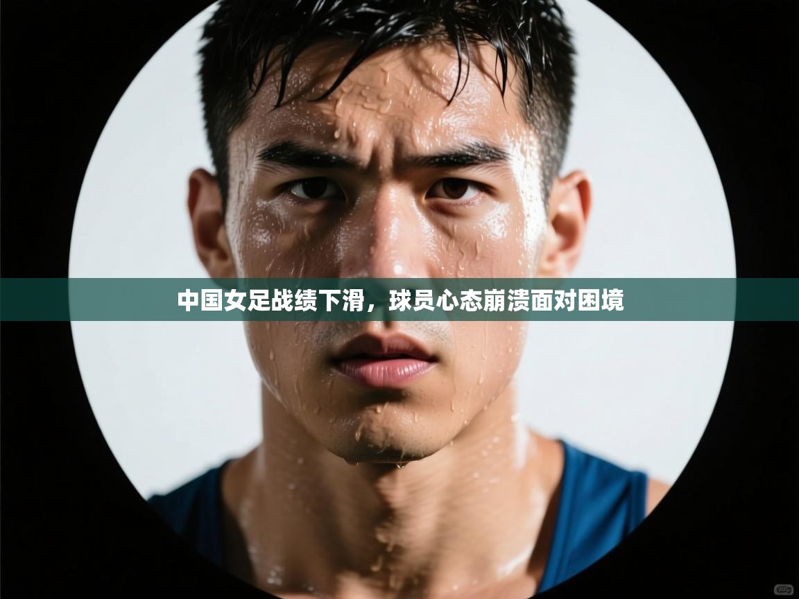 中国女足战绩下滑,球员心态崩溃面对困境 第2张