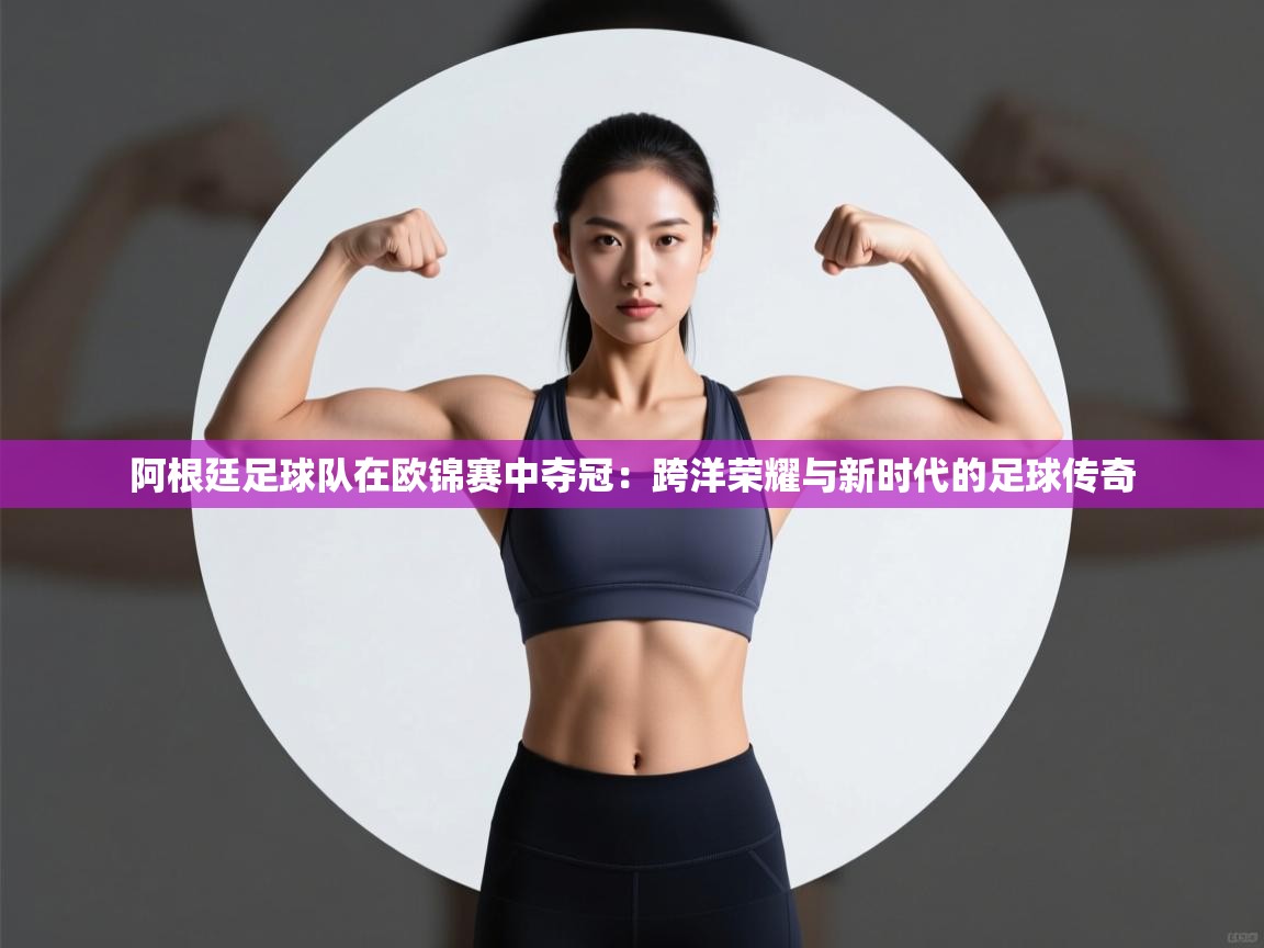 阿根廷足球队在欧锦赛中夺冠：跨洋荣耀与新时代的足球传奇  第1张