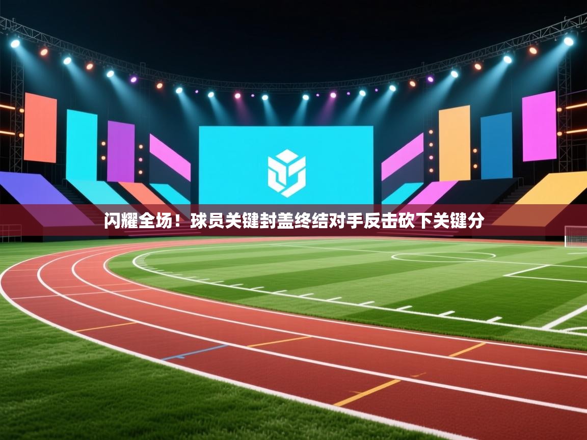 闪耀全场!球员关键封盖终结对手反击砍下关键分 第1张