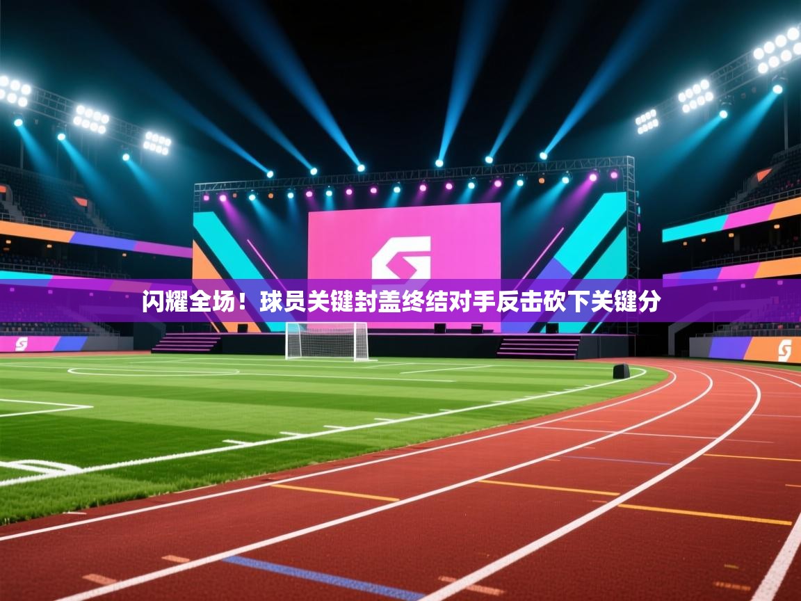 闪耀全场!球员关键封盖终结对手反击砍下关键分 第2张