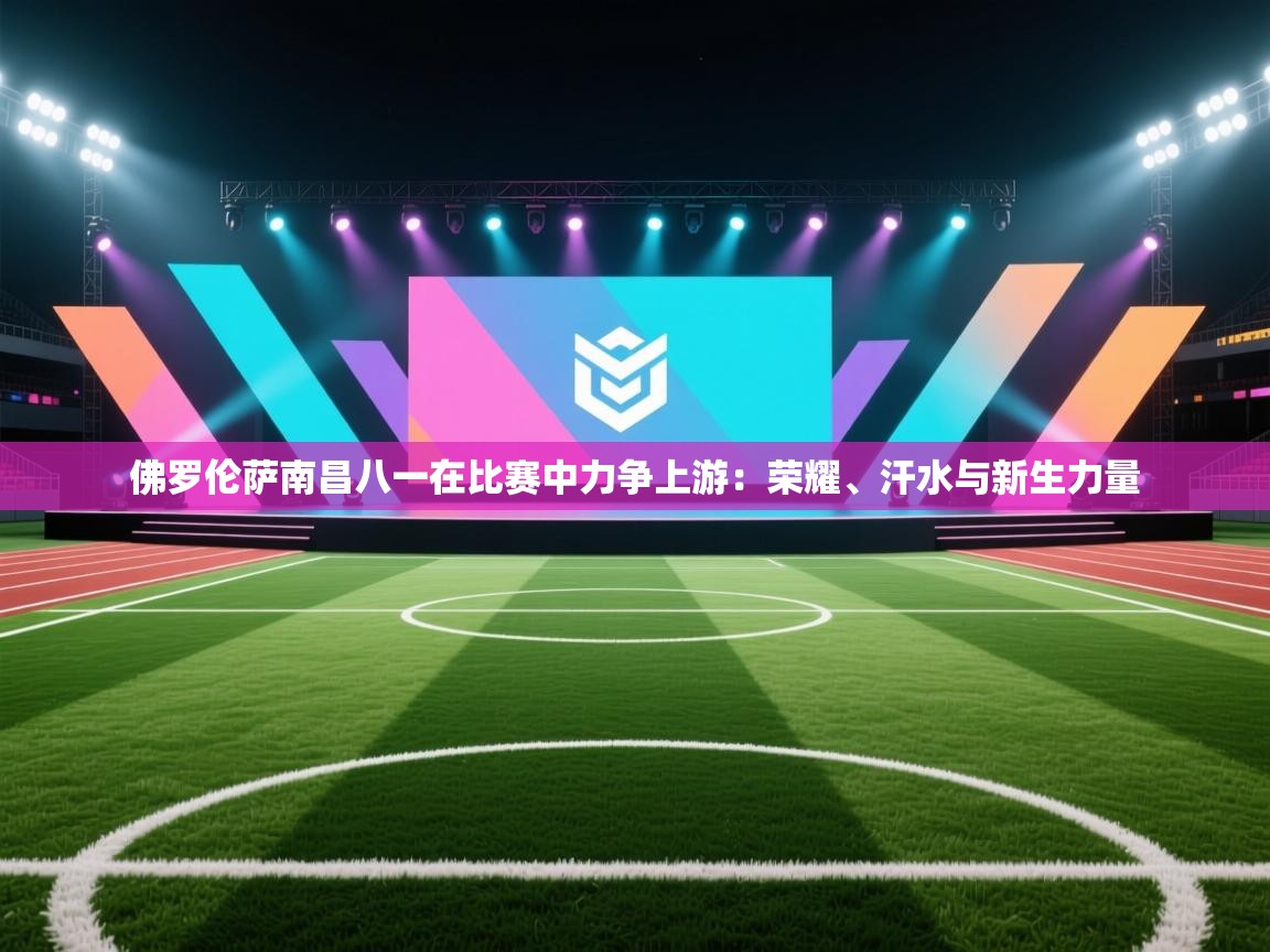 佛罗伦萨南昌八一在比赛中力争上游：荣耀、汗水与新生力量  第1张