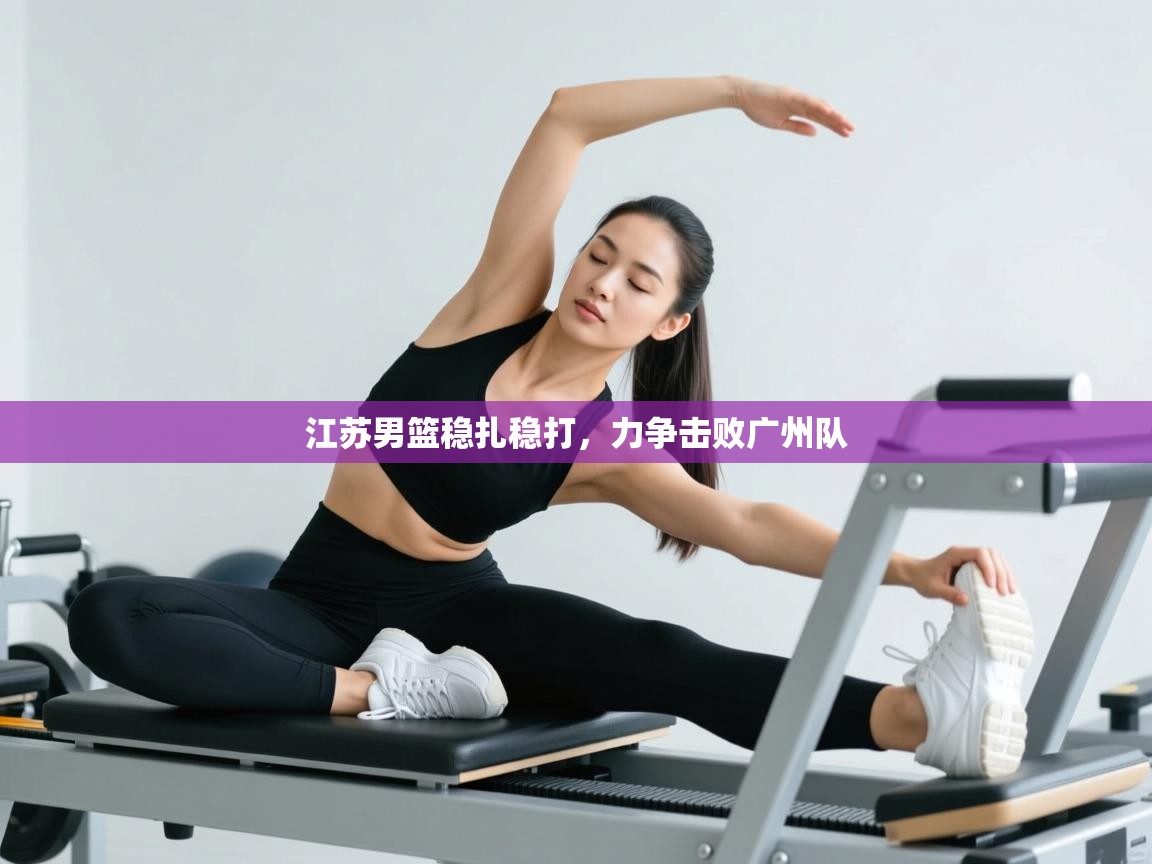 江苏男篮稳扎稳打，力争击败广州队  第1张