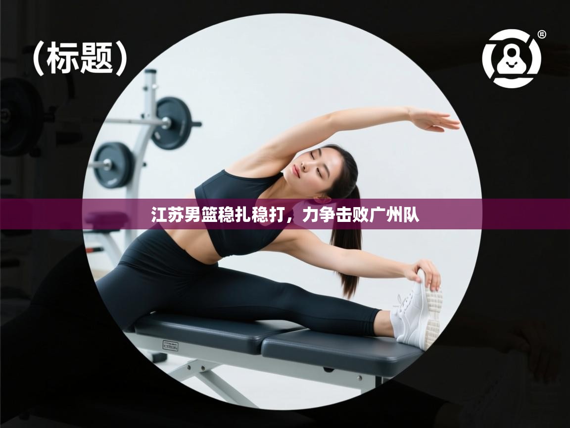 江苏男篮稳扎稳打，力争击败广州队  第2张